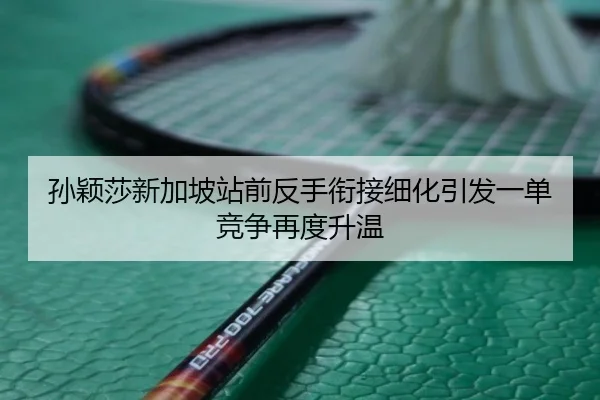 孙颖莎新加坡站前反手衔接细化引发一单竞争再度升温