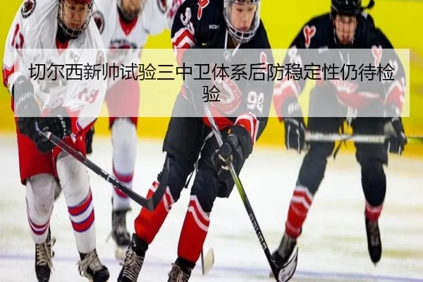 切尔西新帅试验三中卫体系后防稳定性仍待检验